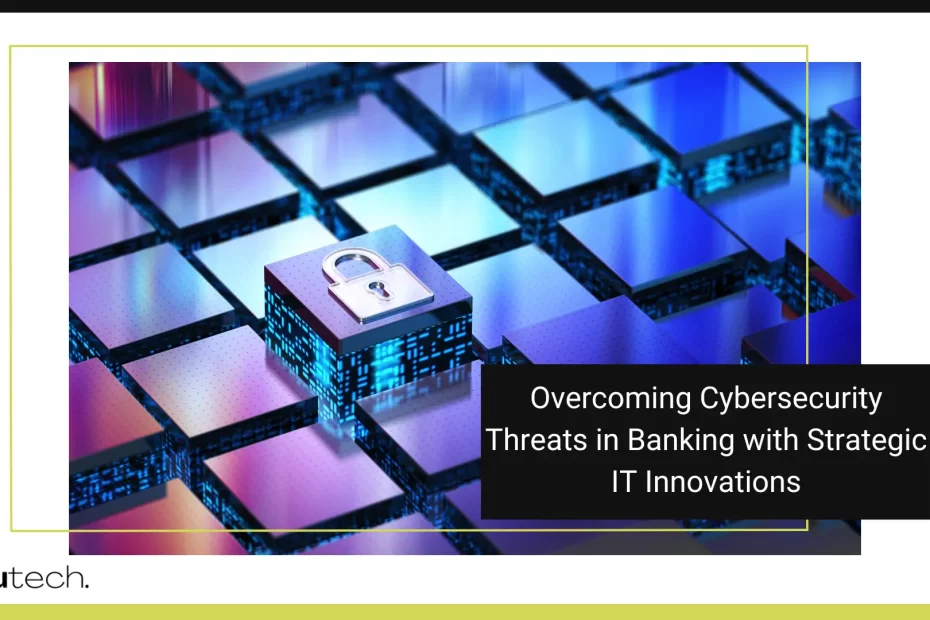 Overcoming Cybersecurity Threats in Banking with Strategic IT Innovations