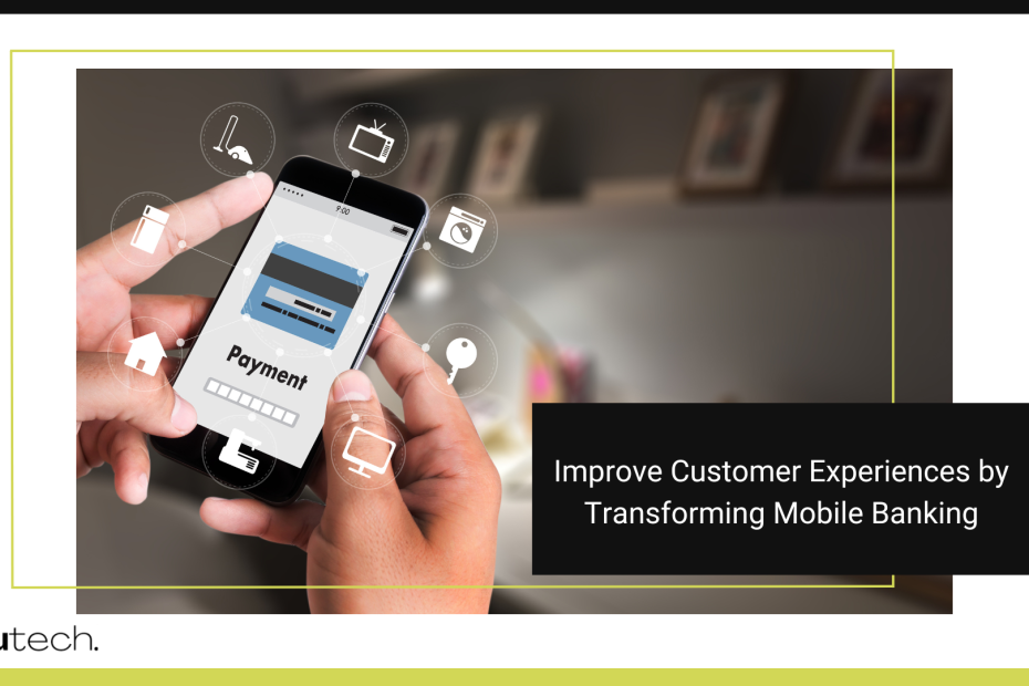 Improve Customer Experiences by Transforming Mobile Banking